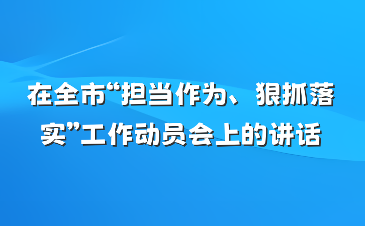 在全市“担当作为、狠抓落实”工作动员会上的讲话