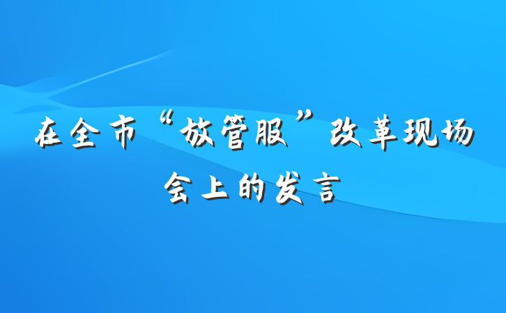 在全市“放管服”改革现场会上的发言