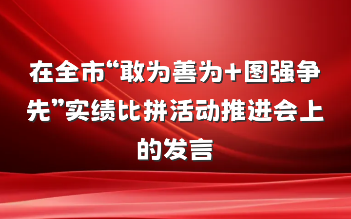在全市“敢为善为 图强争先”实绩比拼活动推进会上的发言