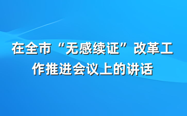 在全市“无感续证”改革工作推进会议上的讲话