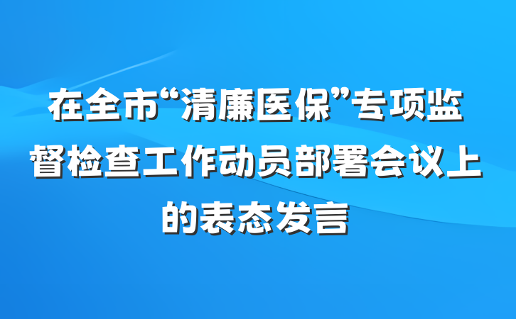 在全市“清廉医保”专项监督检查工作动员部署会议上的表态发言