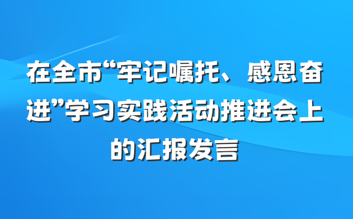 在全市“牢记嘱托、感恩奋进”学习实践活动推进会上的汇报发言