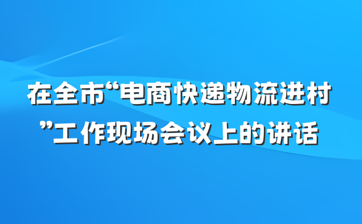 在全市“电商快递物流进村”工作现场会议上的讲话