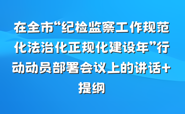 在全市“纪检监察工作规范化法治化正规化建设年”行动动员部署会议上的讲话 提纲