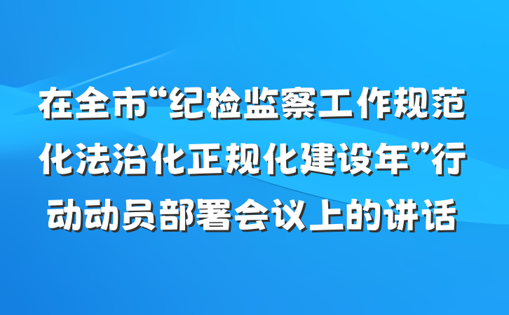 在全市“纪检监察工作规范化法治化正规化建设年”行动动员部署会议上的讲话