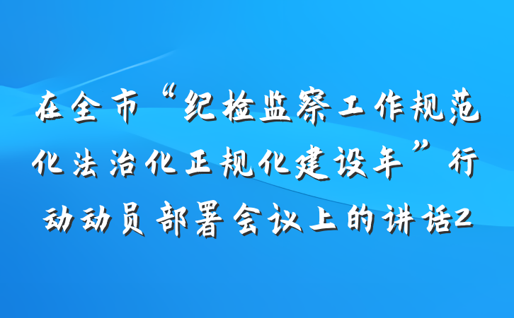 在全市“纪检监察工作规范化法治化正规化建设年”行动动员部署会议上的讲话2