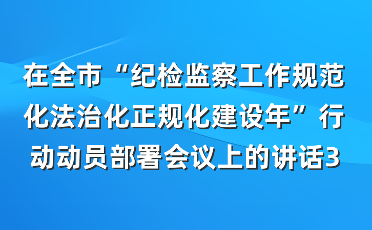 在全市“纪检监察工作规范化法治化正规化建设年”行动动员部署会议上的讲话3