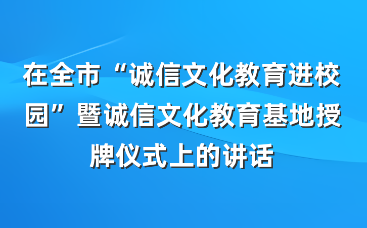 在全市“诚信文化教育进校园”暨诚信文化教育基地授牌仪式上的讲话