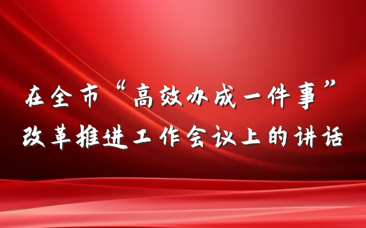 在全市“高效办成一件事”改革推进工作会议上的讲话