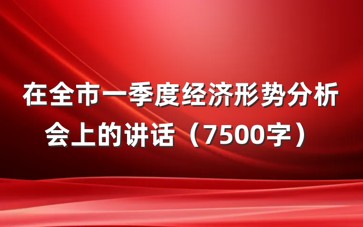 在全市一季度经济形势分析会上的讲话（7500字）