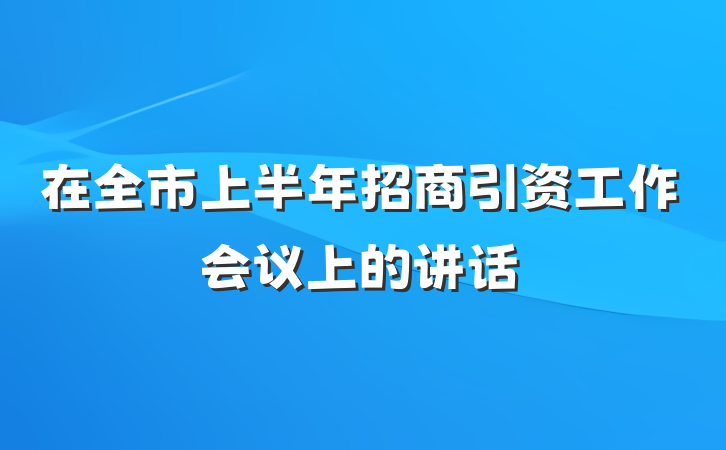 在全市上半年招商引资工作会议上的讲话