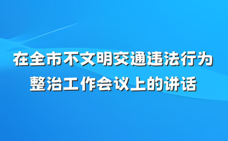 在全市不文明交通违法行为整治工作会议上的讲话