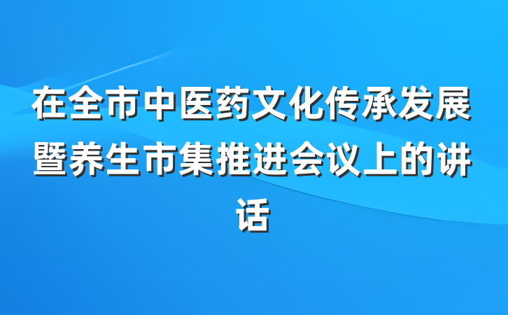 在全市中医药文化传承发展暨养生市集推进会议上的讲话