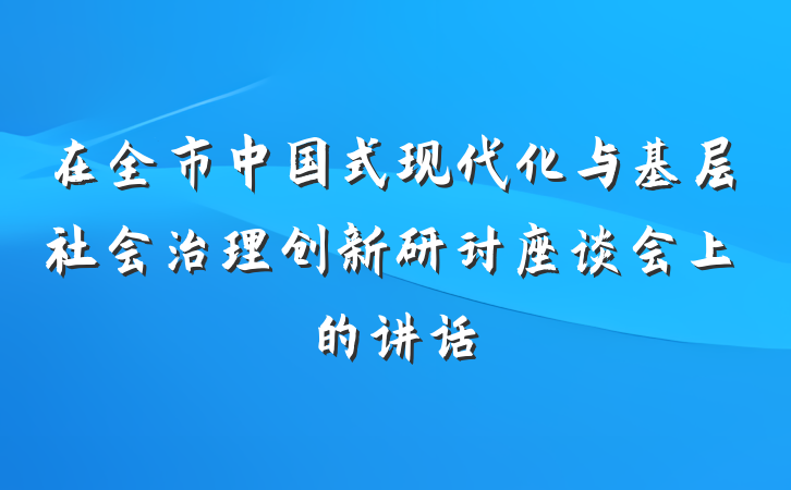 在全市中国式现代化与基层社会治理创新研讨座谈会上的讲话