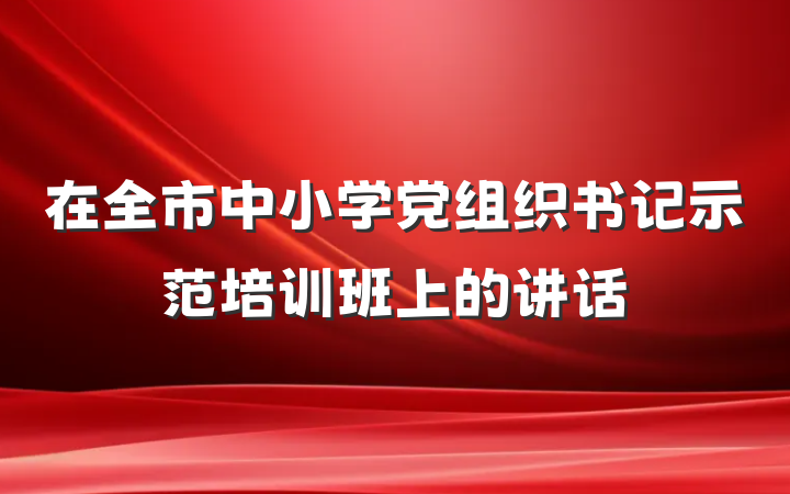 在全市中小学党组织书记示范培训班上的讲话