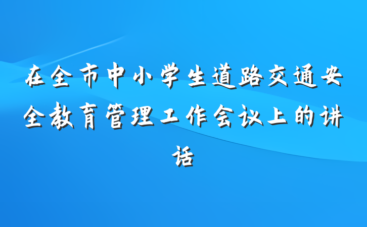 在全市中小学生道路交通安全教育管理工作会议上的讲话