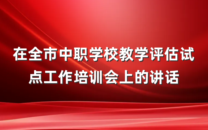 在全市中职学校教学评估试点工作培训会上的讲话