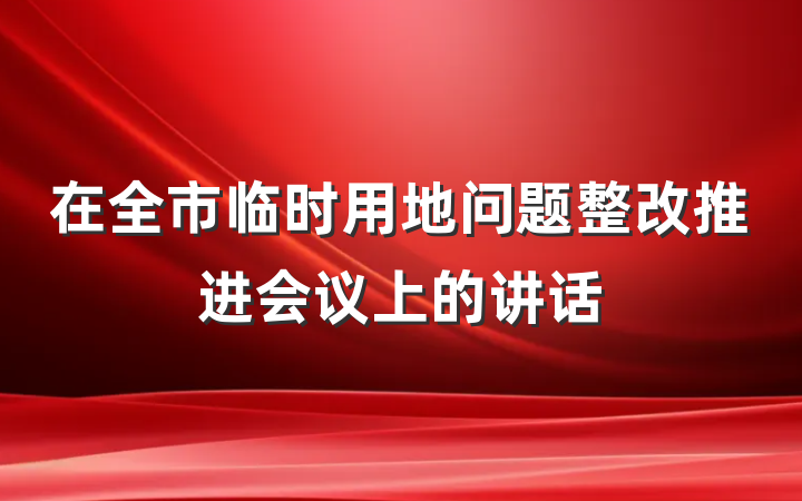 在全市临时用地问题整改推进会议上的讲话
