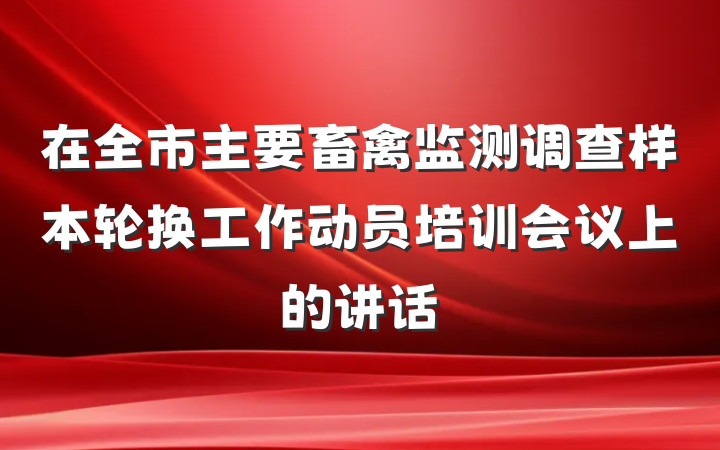 在全市主要畜禽监测调查样本轮换工作动员培训会议上的讲话
