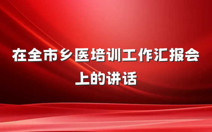在全市乡医培训工作汇报会上的讲话