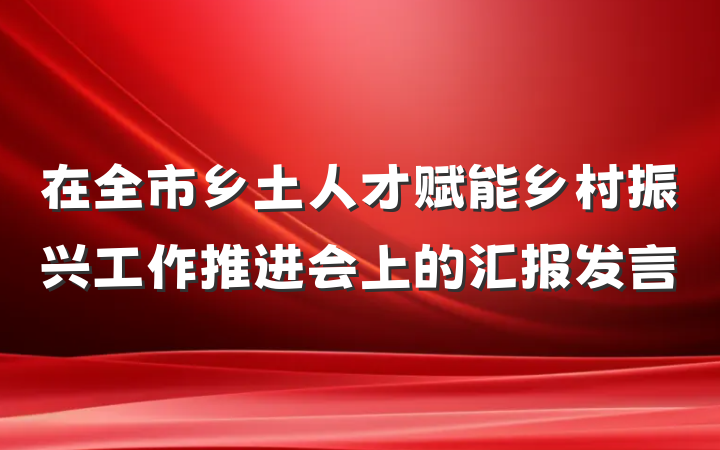 在全市乡土人才赋能乡村振兴工作推进会上的汇报发言