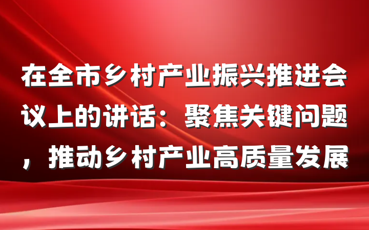 在全市乡村产业振兴推进会议上的讲话：聚焦关键问题，推动乡村产业高质量发展