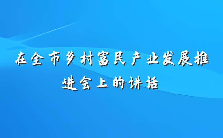 在全市乡村富民产业发展推进会上的讲话