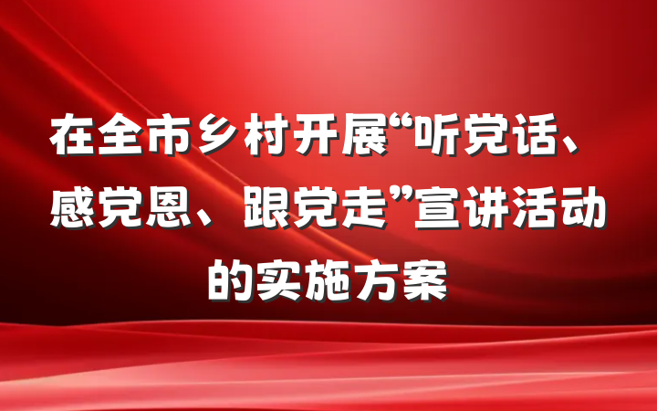 在全市乡村开展“听党话、感党恩、跟党走”宣讲活动的实施方案
