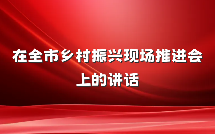 在全市乡村振兴现场推进会上的讲话