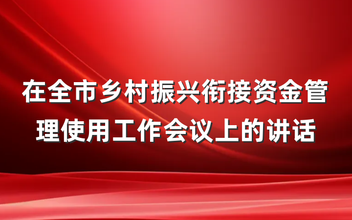 在全市乡村振兴衔接资金管理使用工作会议上的讲话