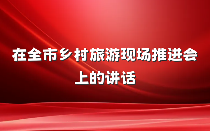 在全市乡村旅游现场推进会上的讲话