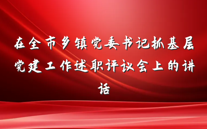 在全市乡镇党委书记抓基层党建工作述职评议会上的讲话