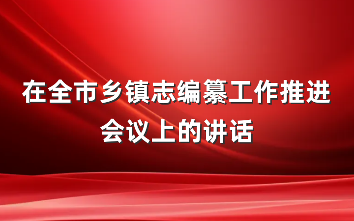 在全市乡镇志编纂工作推进会议上的讲话