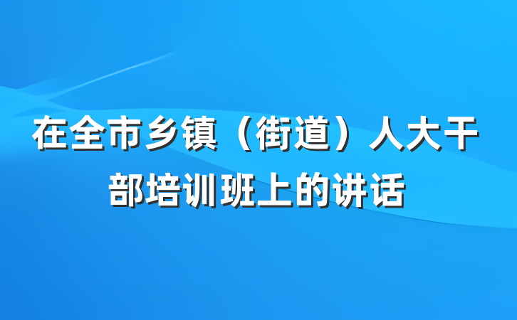 在全市乡镇(街道)人大干部培训班上的讲话