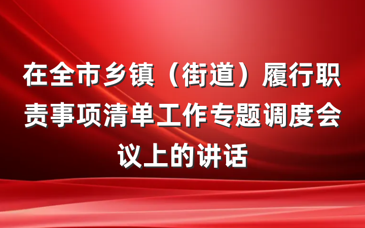在全市乡镇（街道）履行职责事项清单工作专题调度会议上的讲话