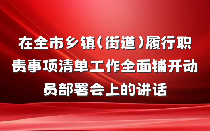 在全市乡镇（街道）履行职责事项清单工作全面铺开动员部署会上的讲话