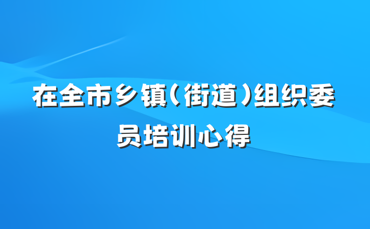 在全市乡镇（街道）组织委员培训心得