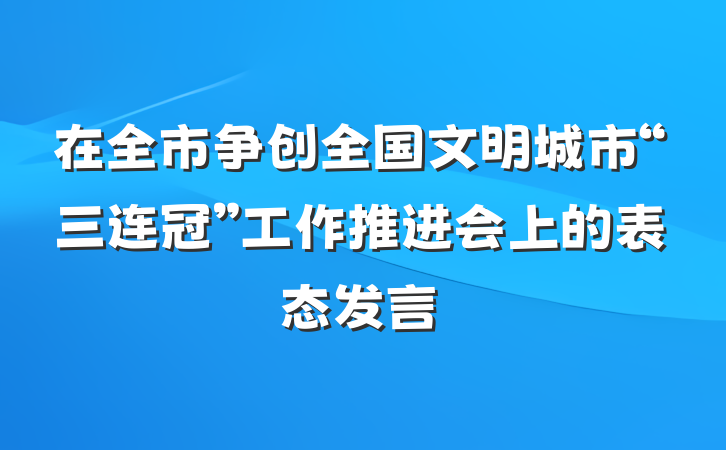 在全市争创全国文明城市“三连冠”工作推进会上的表态发言