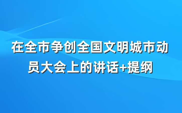 在全市争创全国文明城市动员大会上的讲话 提纲