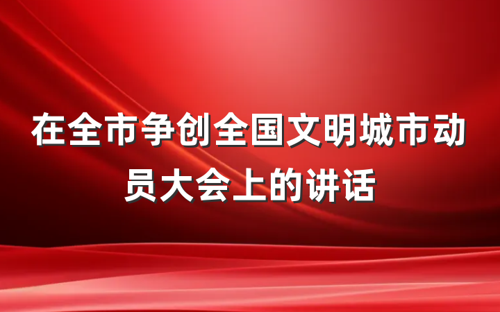 在全市争创全国文明城市动员大会上的讲话