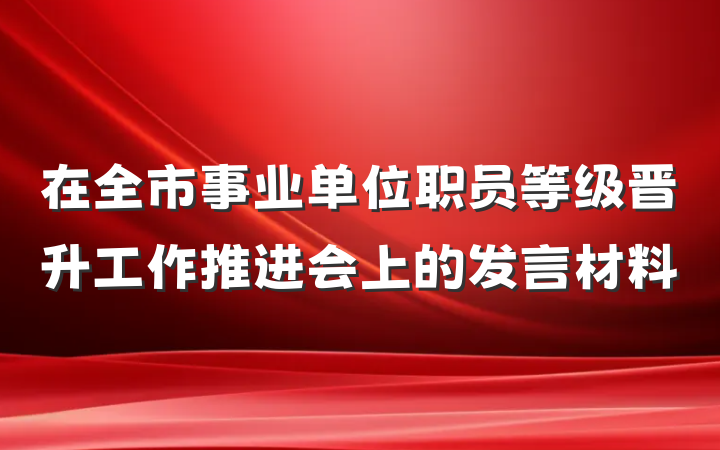 在全市事业单位职员等级晋升工作推进会上的发言材料