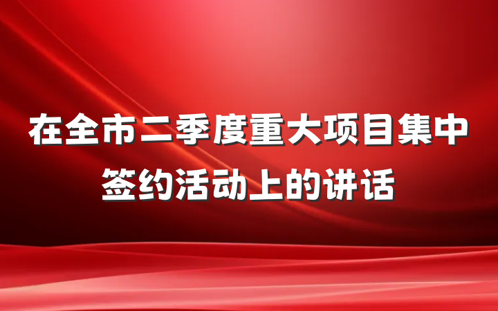 在全市二季度重大项目集中签约活动上的讲话