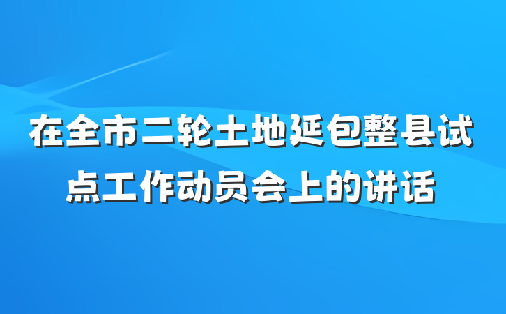 在全市二轮土地延包整县试点工作动员会上的讲话