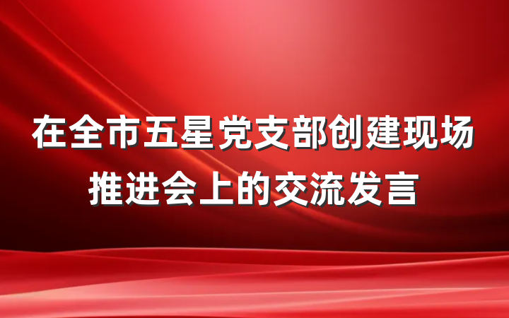 在全市五星党支部创建现场推进会上的交流发言