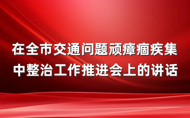 在全市交通问题顽瘴痼疾集中整治工作推进会上的讲话