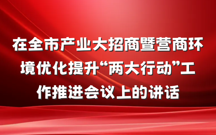 在全市产业大招商暨营商环境优化提升“两大行动”工作推进会议上的讲话