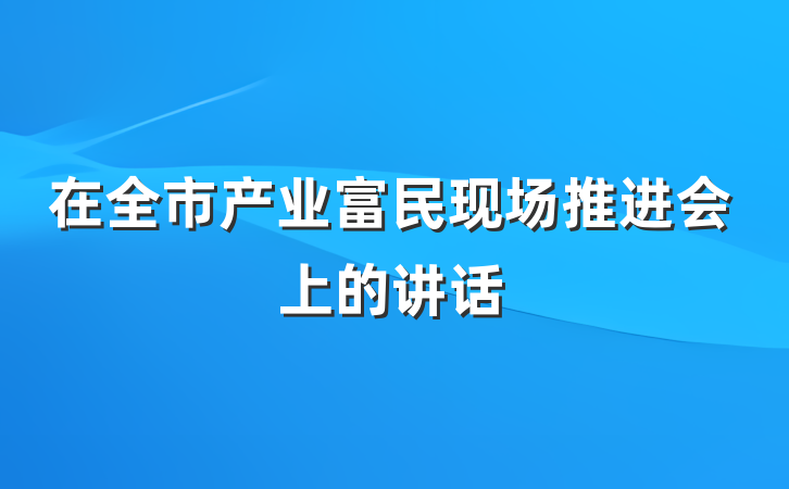 在全市产业富民现场推进会上的讲话