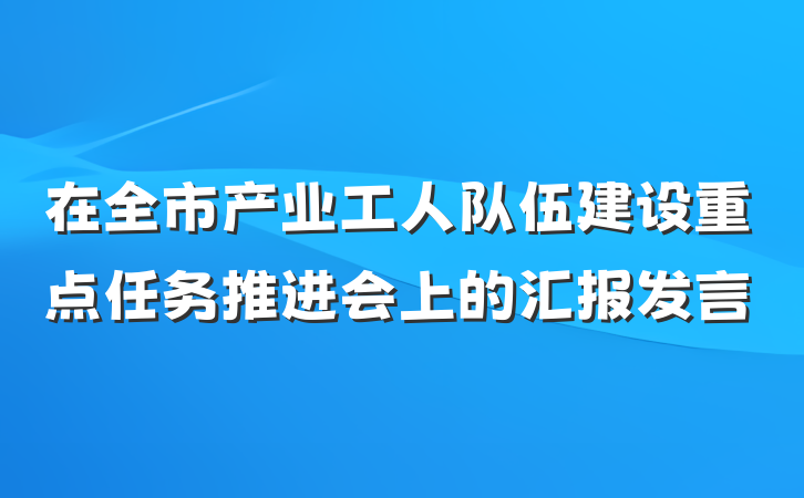 在全市产业工人队伍建设重点任务推进会上的汇报发言
