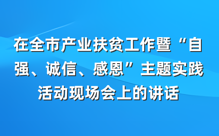 在全市产业扶贫工作暨“自强、诚信、感恩”主题实践活动现场会上的讲话