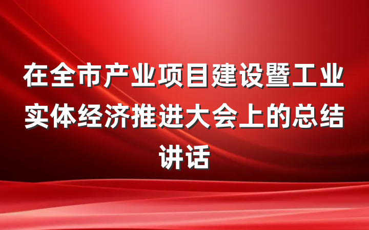 在全市产业项目建设暨工业实体经济推进大会上的总结讲话